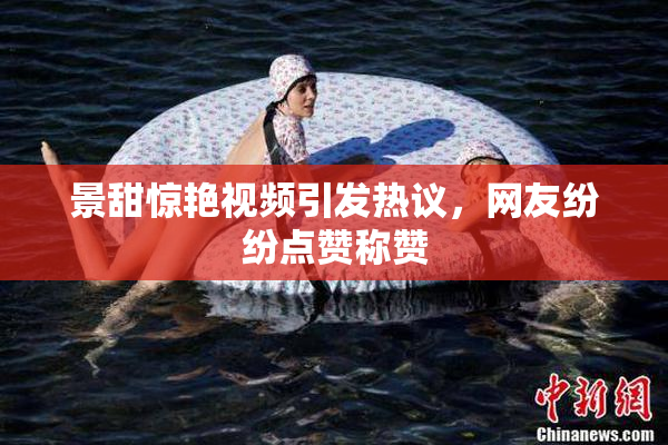 景甜惊艳视频引发热议，网友纷纷点赞称赞