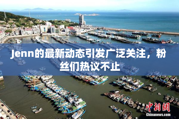 Jenn的最新动态引发广泛关注，粉丝们热议不止