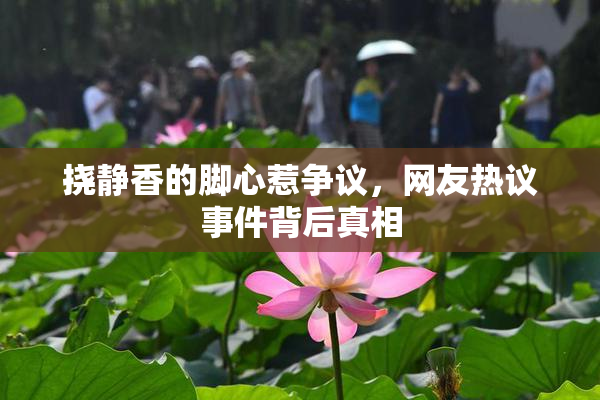 挠静香的脚心惹争议，网友热议事件背后真相