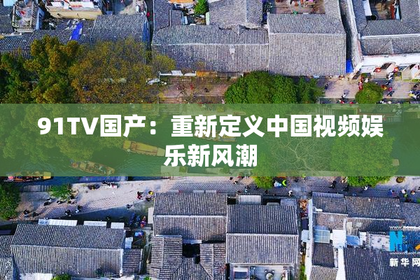 91TV国产：重新定义中国视频娱乐新风潮