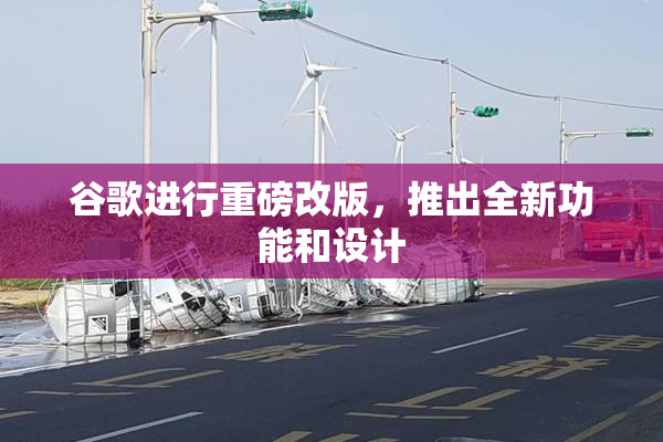谷歌进行重磅改版，推出全新功能和设计
