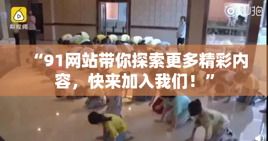 “91网站带你探索更多精彩内容，快来加入我们！”