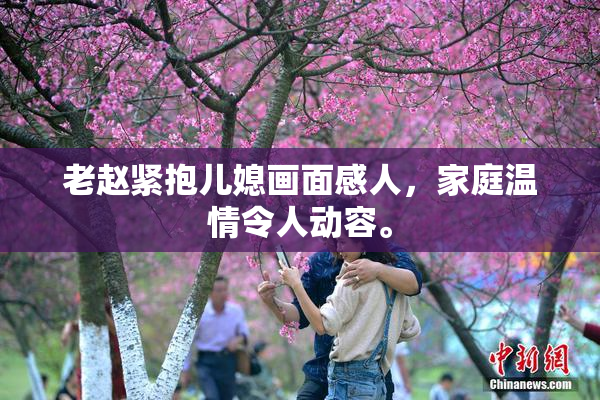 老赵紧抱儿媳画面感人，家庭温情令人动容。