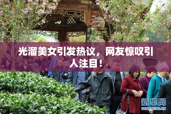 光溜美女引发热议，网友惊叹引人注目！