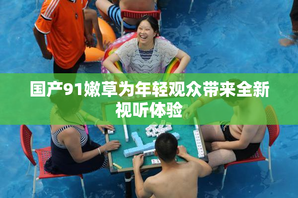 国产91嫩草为年轻观众带来全新视听体验