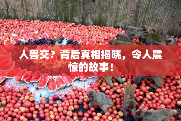 人兽交？背后真相揭晓，令人震惊的故事！