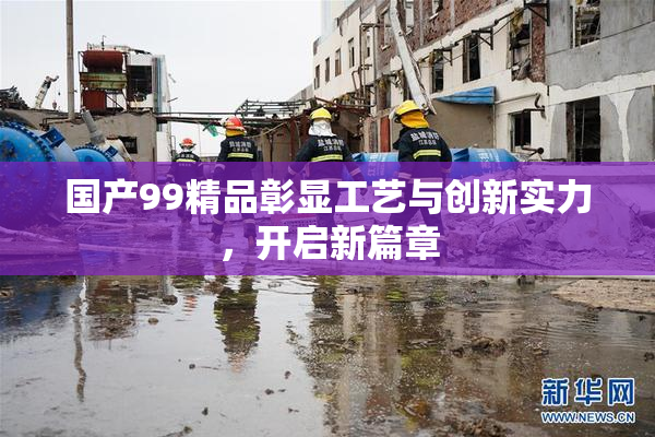 国产99精品彰显工艺与创新实力，开启新篇章