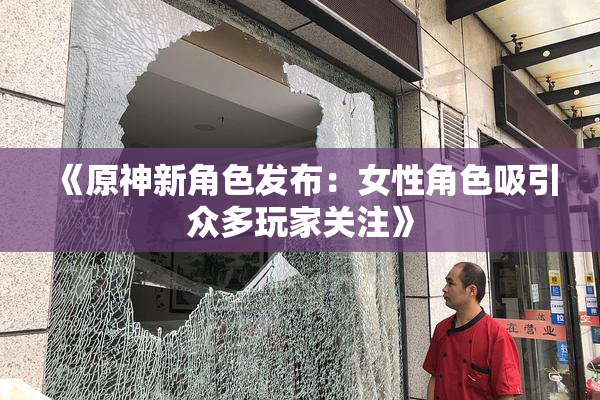 《原神新角色发布：女性角色吸引众多玩家关注》