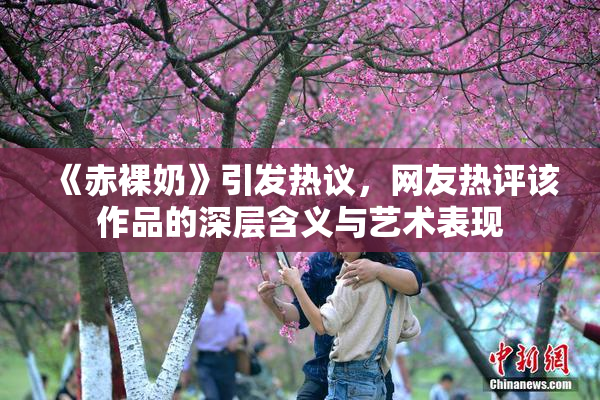 《赤裸奶》引发热议，网友热评该作品的深层含义与艺术表现