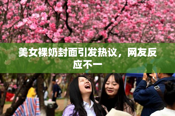 美女裸奶封面引发热议，网友反应不一
