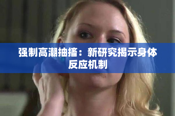强制高潮抽搐：新研究揭示身体反应机制
