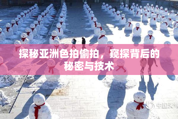 探秘亚洲色拍偷拍，窥探背后的秘密与技术