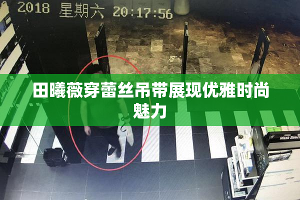 田曦薇穿蕾丝吊带展现优雅时尚魅力