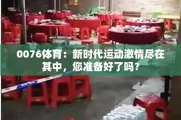 0076体育：新时代运动激情尽在其中，您准备好了吗？