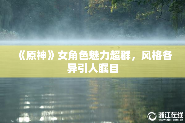 《原神》女角色魅力超群，风格各异引人瞩目
