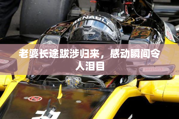 老婆长途跋涉归来，感动瞬间令人泪目