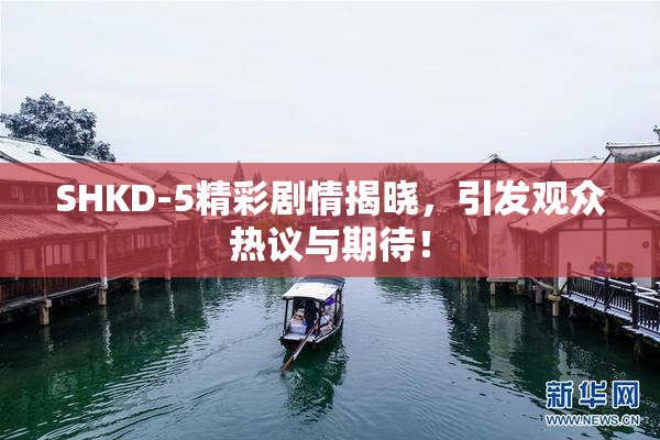 SHKD-5精彩剧情揭晓，引发观众热议与期待！