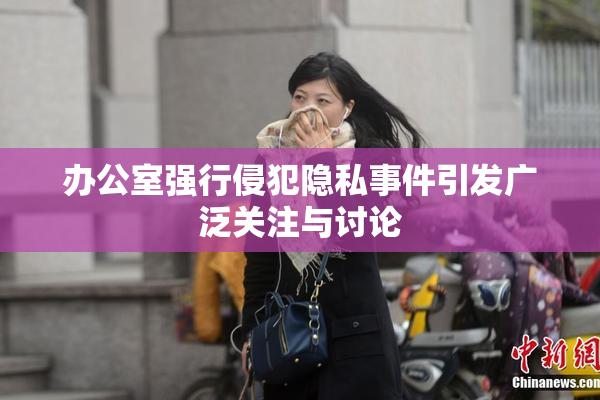 办公室强行侵犯隐私事件引发广泛关注与讨论