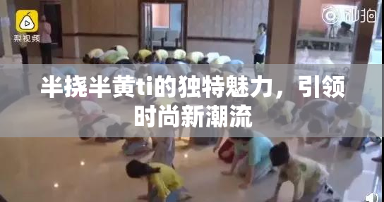 半挠半黄ti的独特魅力，引领时尚新潮流