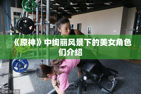 《原神》中绚丽风景下的美女角色们介绍