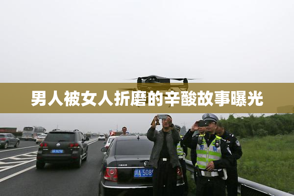 男人被女人折磨的辛酸故事曝光