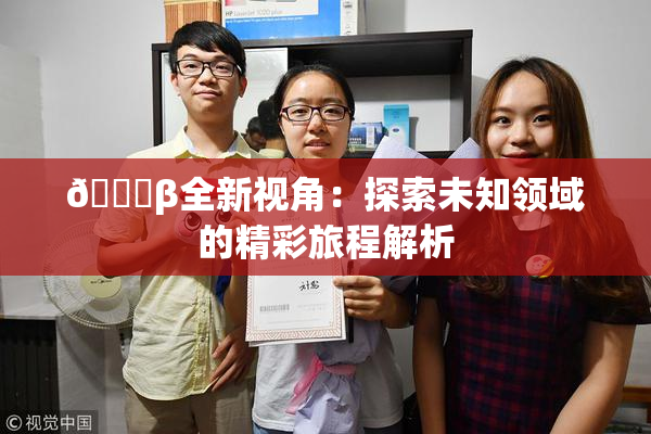 👙β全新视角：探索未知领域的精彩旅程解析