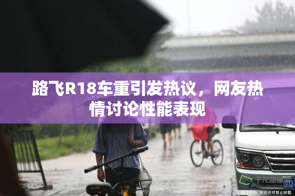 路飞R18车重引发热议，网友热情讨论性能表现