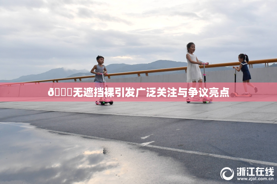 🔞无遮挡裸引发广泛关注与争议亮点
