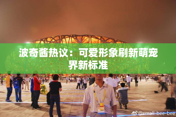 波奇酱热议：可爱形象刷新萌宠界新标准