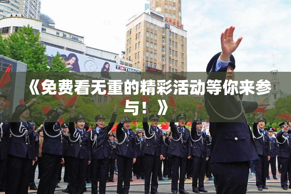 《免费看无重的精彩活动等你来参与！》