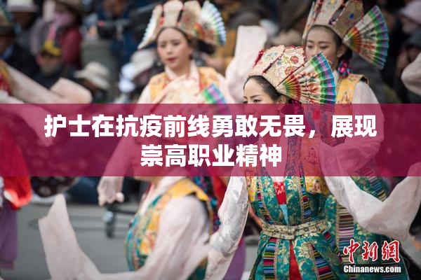 护士在抗疫前线勇敢无畏，展现崇高职业精神