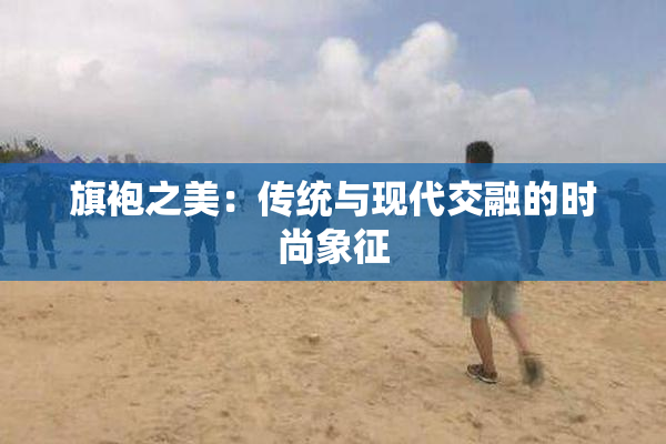 旗袍之美：传统与现代交融的时尚象征