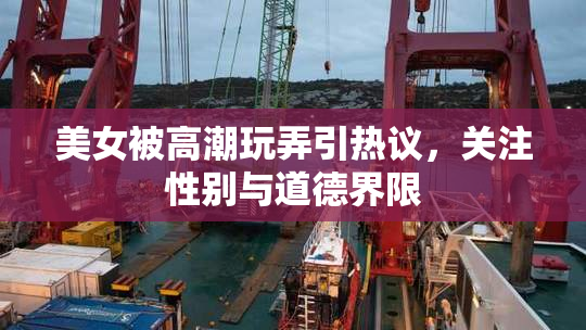美女被高潮玩弄引热议，关注性别与道德界限