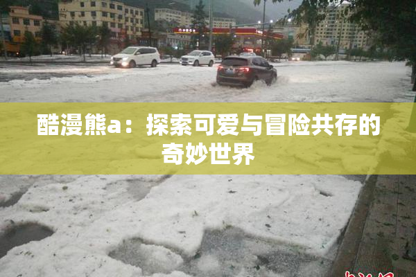酷漫熊a：探索可爱与冒险共存的奇妙世界