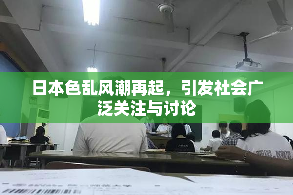 日本色乱风潮再起，引发社会广泛关注与讨论