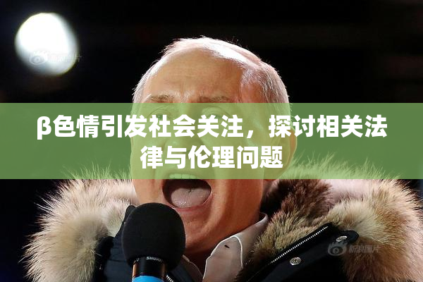 β色情引发社会关注，探讨相关法律与伦理问题