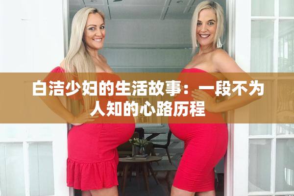 白洁少妇的生活故事：一段不为人知的心路历程