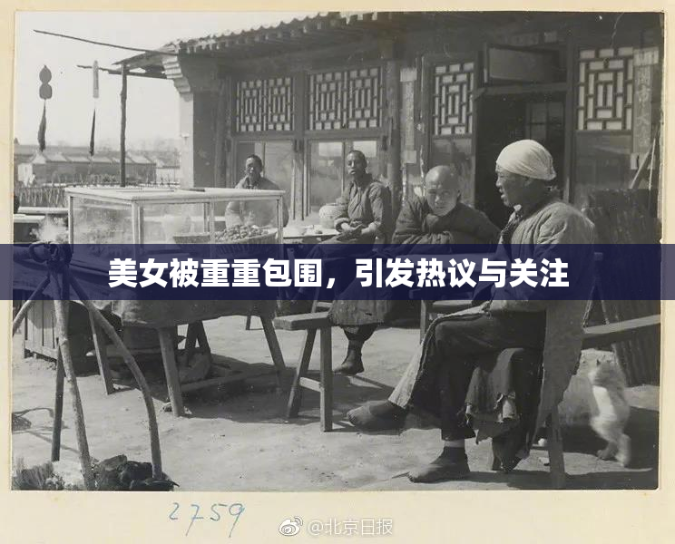 美女被重重包围，引发热议与关注