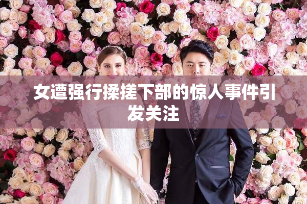 女遭强行揉搓下部的惊人事件引发关注