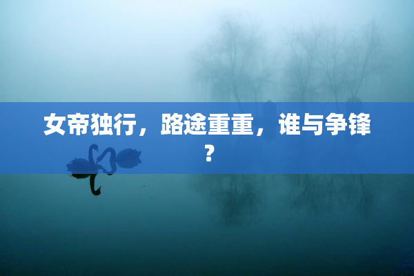 女帝独行，路途重重，谁与争锋？