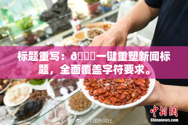 标题重写：🔞一键重塑新闻标题，全面覆盖字符要求。