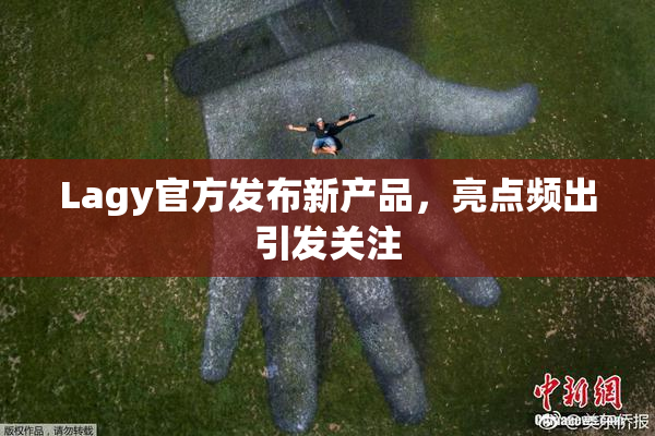 Lagy官方发布新产品，亮点频出引发关注