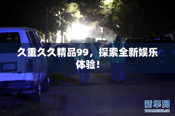久重久久精品99，探索全新娱乐体验！
