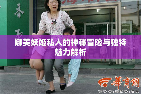 娜美妖姬私人的神秘冒险与独特魅力解析