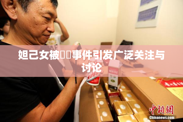 妲己女被❌‌事件引发广泛关注与讨论