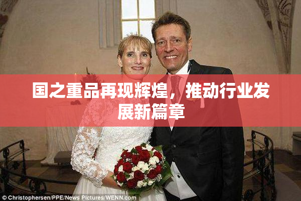国之重品再现辉煌，推动行业发展新篇章