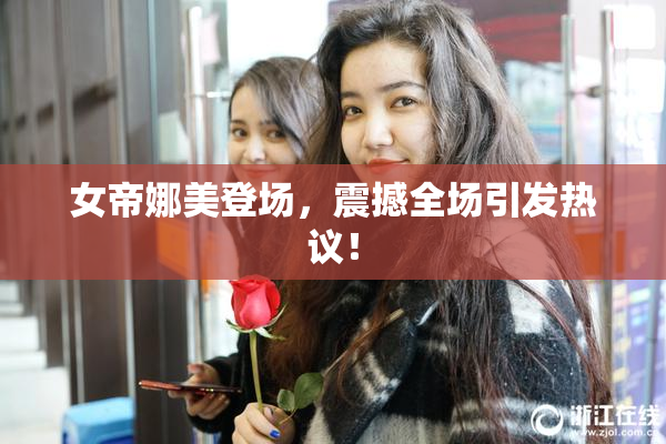 女帝娜美登场，震撼全场引发热议！