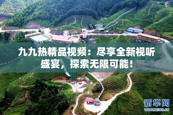 九九热精品视频：尽享全新视听盛宴，探索无限可能！