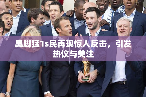 臭脚猛1s民再现惊人反击，引发热议与关注