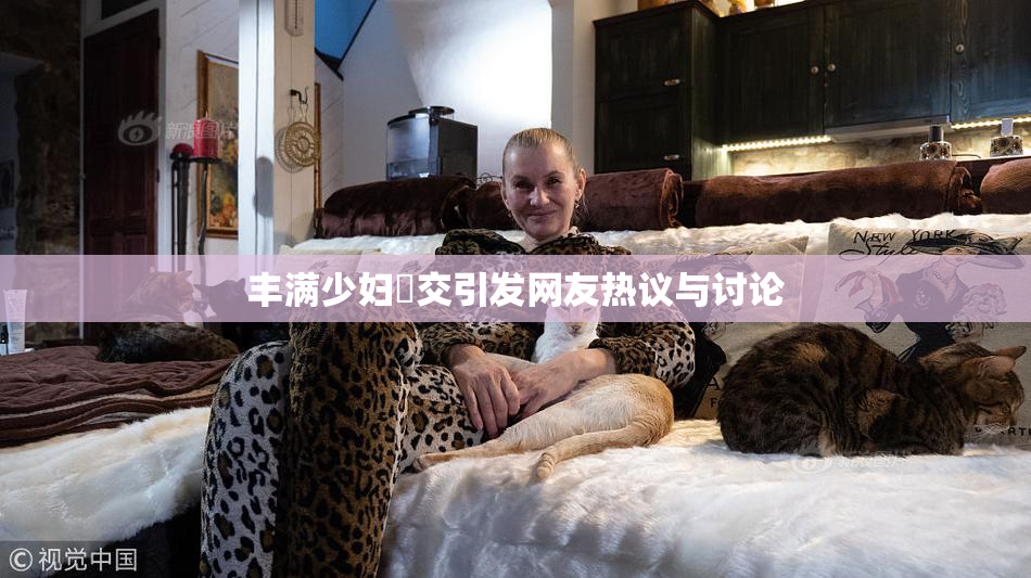 丰满少妇恔交引发网友热议与讨论